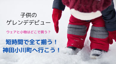 子供のゲレンデデビュー！ウェアと小物はどこで買う？まとめて揃う神田